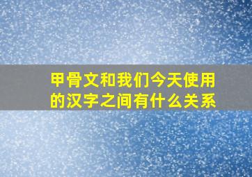 甲骨文和我们今天使用的汉字之间有什么关系