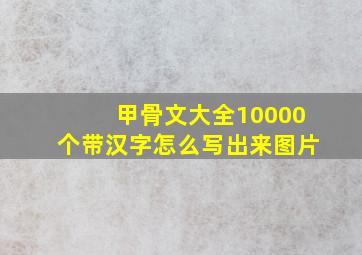 甲骨文大全10000个带汉字怎么写出来图片