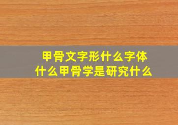 甲骨文字形什么字体什么甲骨学是研究什么