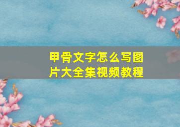 甲骨文字怎么写图片大全集视频教程