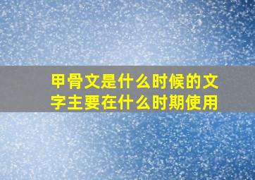 甲骨文是什么时候的文字主要在什么时期使用