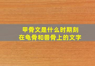 甲骨文是什么时期刻在龟骨和兽骨上的文字