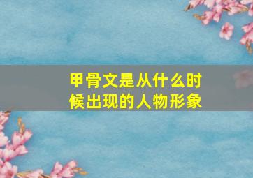 甲骨文是从什么时候出现的人物形象