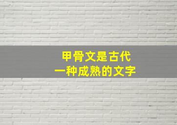 甲骨文是古代一种成熟的文字