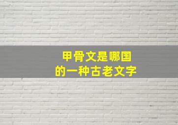 甲骨文是哪国的一种古老文字