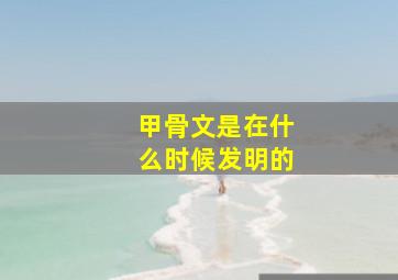 甲骨文是在什么时候发明的