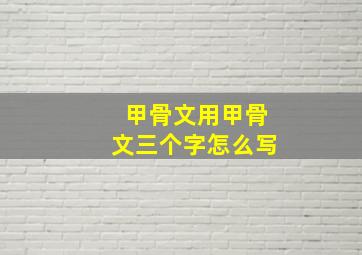 甲骨文用甲骨文三个字怎么写