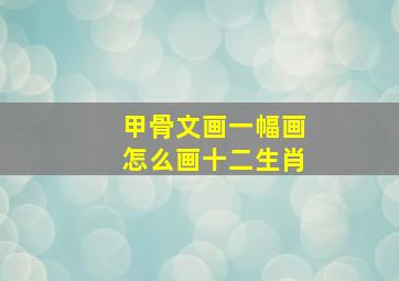 甲骨文画一幅画怎么画十二生肖