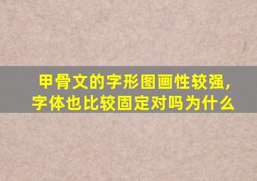 甲骨文的字形图画性较强,字体也比较固定对吗为什么