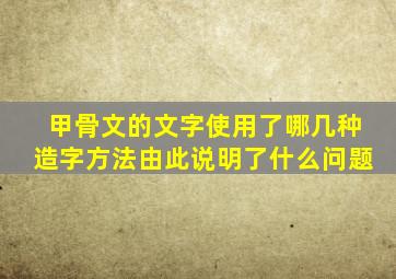 甲骨文的文字使用了哪几种造字方法由此说明了什么问题