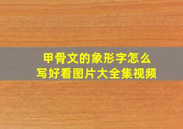 甲骨文的象形字怎么写好看图片大全集视频