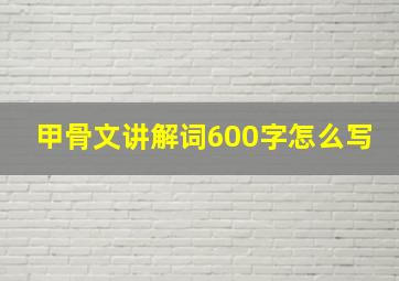 甲骨文讲解词600字怎么写