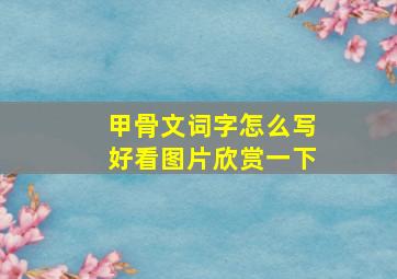 甲骨文词字怎么写好看图片欣赏一下