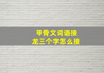 甲骨文词语接龙三个字怎么接