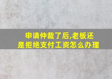 申请仲裁了后,老板还是拒绝支付工资怎么办理