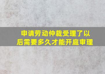 申请劳动仲裁受理了以后需要多久才能开庭审理