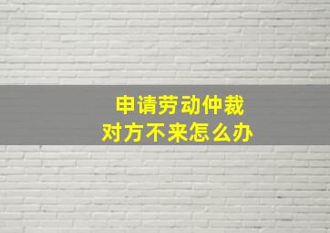 申请劳动仲裁对方不来怎么办