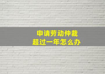 申请劳动仲裁超过一年怎么办