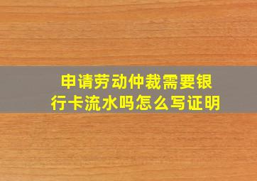 申请劳动仲裁需要银行卡流水吗怎么写证明