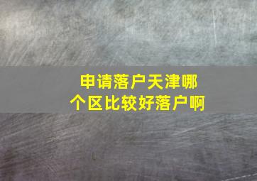 申请落户天津哪个区比较好落户啊