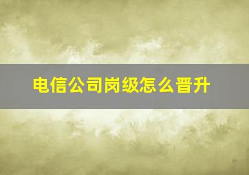 电信公司岗级怎么晋升