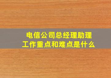 电信公司总经理助理工作重点和难点是什么