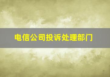 电信公司投诉处理部门