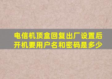 电信机顶盒回复出厂设置后开机要用户名和密码是多少