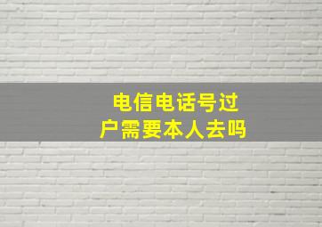 电信电话号过户需要本人去吗