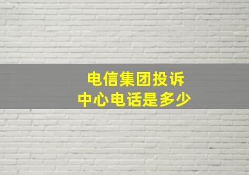 电信集团投诉中心电话是多少