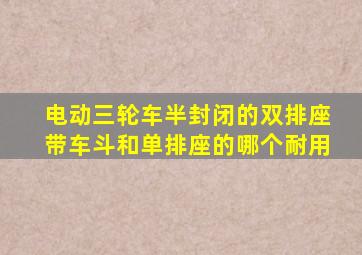 电动三轮车半封闭的双排座带车斗和单排座的哪个耐用