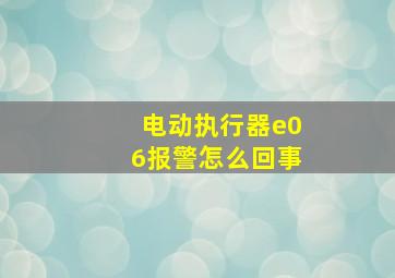 电动执行器e06报警怎么回事