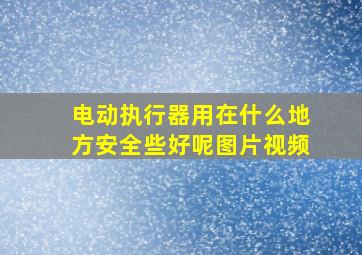 电动执行器用在什么地方安全些好呢图片视频