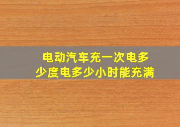 电动汽车充一次电多少度电多少小时能充满