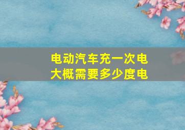 电动汽车充一次电大概需要多少度电