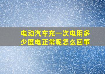 电动汽车充一次电用多少度电正常呢怎么回事