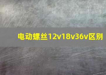 电动螺丝12v18v36v区别