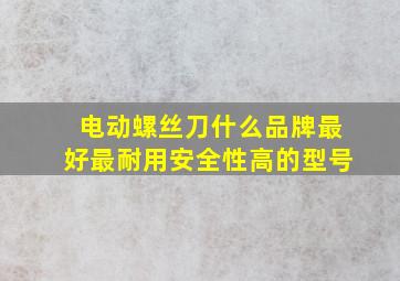 电动螺丝刀什么品牌最好最耐用安全性高的型号