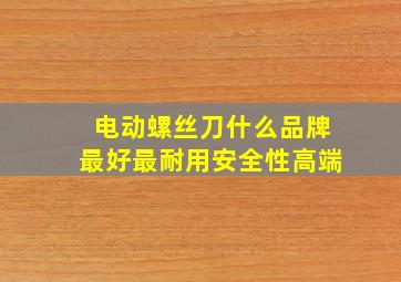 电动螺丝刀什么品牌最好最耐用安全性高端