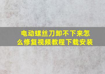 电动螺丝刀卸不下来怎么修复视频教程下载安装