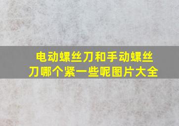 电动螺丝刀和手动螺丝刀哪个紧一些呢图片大全