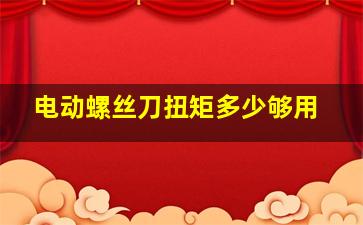 电动螺丝刀扭矩多少够用