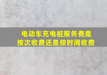 电动车充电桩服务费是按次收费还是按时间收费