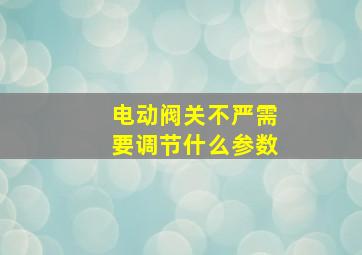 电动阀关不严需要调节什么参数