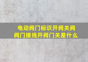 电动阀门标识开阀关阀阀门接线开阀门关是什么