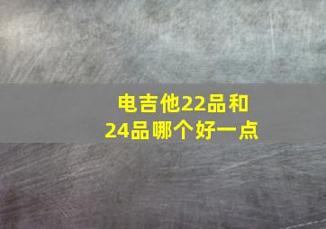 电吉他22品和24品哪个好一点