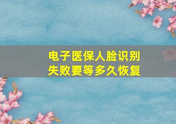 电子医保人脸识别失败要等多久恢复