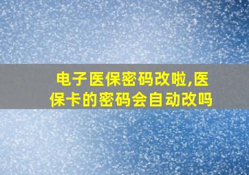 电子医保密码改啦,医保卡的密码会自动改吗