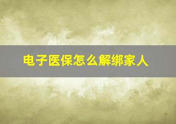 电子医保怎么解绑家人