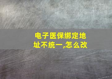 电子医保绑定地址不统一,怎么改